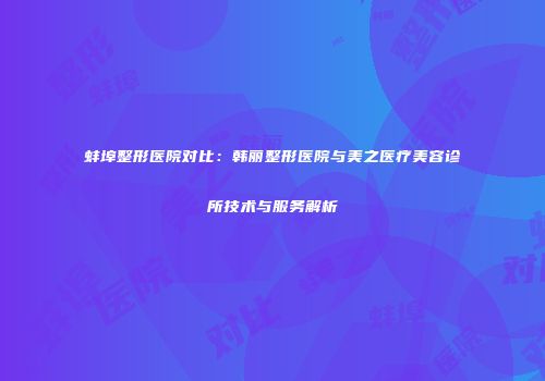 蚌埠整形医院对比：韩丽整形医院与美之医疗美容诊所技术与服务解析