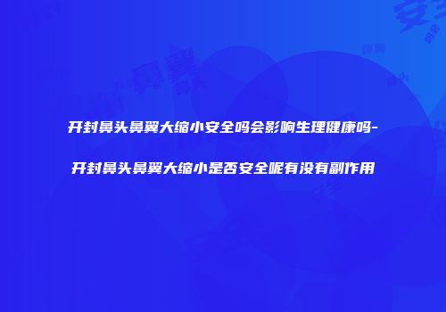 开封鼻头鼻翼大缩小安全吗会影响生理健康吗-开封鼻头鼻翼大缩小是否安全呢有没有副作用