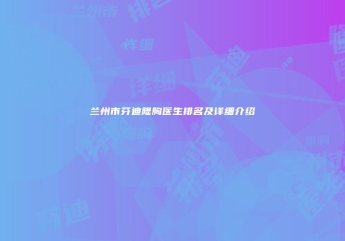 兰州市芬迪隆胸医生排名及详细介绍