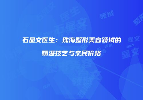 石显文医生：珠海整形美容领域的精湛技艺与亲民价格