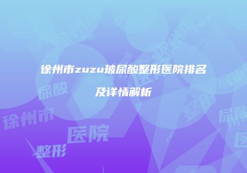 徐州市zuzu玻尿酸整形医院排名及详情解析