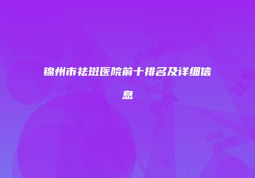 锦州市祛斑医院前十排名及详细信息