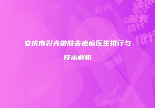 安庆市彩光嫩肤去疤痕医生排行与技术解析