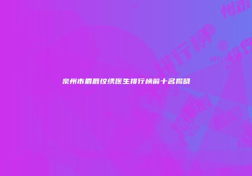 泉州市眉唇纹绣医生排行榜前十名揭晓