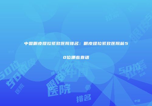 中国眼皮提拉紧致医院排名：眼皮提拉紧致医院前50位哪些靠谱