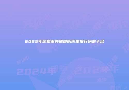 2025年廊坊市共振吸脂医生排行榜前十名
