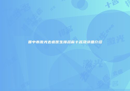 晋中市激光去痣医生排名前十名及详细介绍