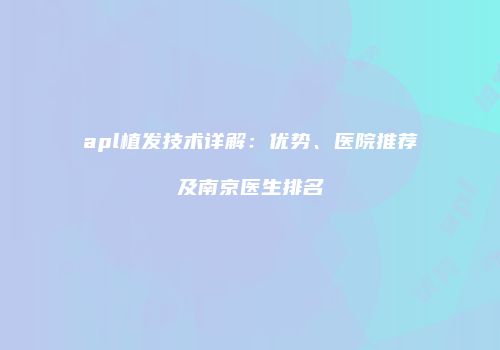 apl植发技术详解：优势、医院推荐及南京医生排名