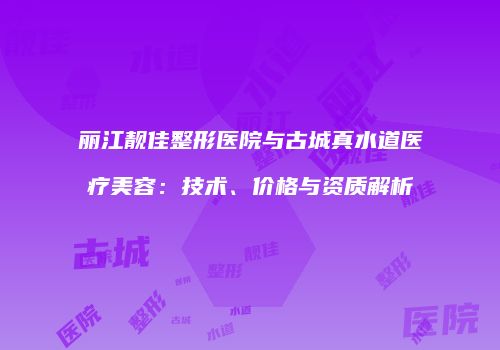 丽江靓佳整形医院与古城真水道医疗美容：技术、价格与资质解析