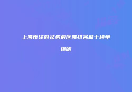 上海市注射祛瘢痕医院排名前十榜单揭晓