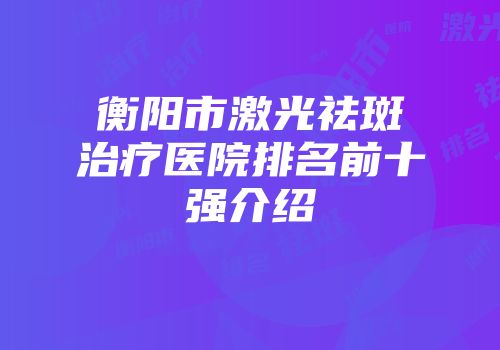 衡阳市激光祛斑治疗医院排名前十强介绍