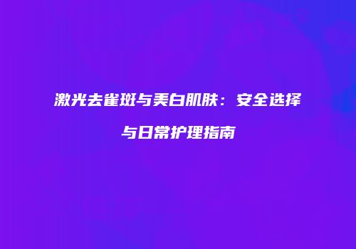 激光去雀斑与美白肌肤：安全选择与日常护理指南