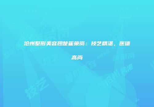 沧州整形美容翘楚崔荣岗：技艺精湛，医德高尚