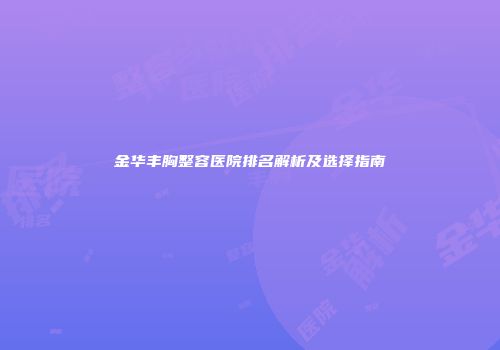 金华丰胸整容医院排名解析及选择指南