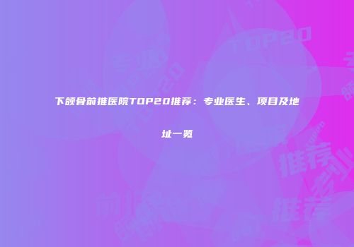 下颌骨前推医院TOP20推荐：专业医生、项目及地址一览