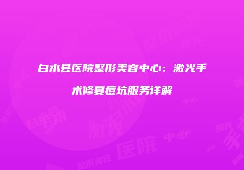 白水县医院整形美容中心：激光手术修复痘坑服务详解