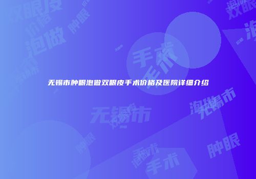 无锡市肿眼泡做双眼皮手术价格及医院详细介绍