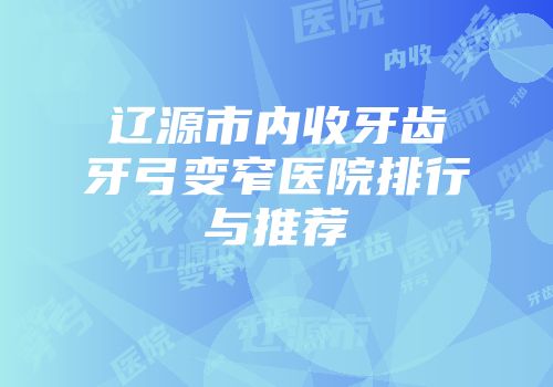 辽源市内收牙齿牙弓变窄医院排行与推荐