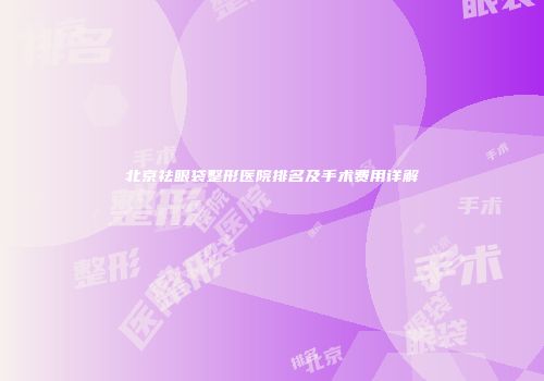 北京祛眼袋整形医院排名及手术费用详解