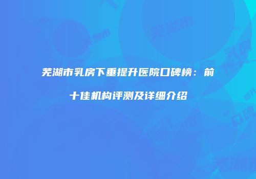 芜湖市乳房下垂提升医院口碑榜：前十佳机构评测及详细介绍