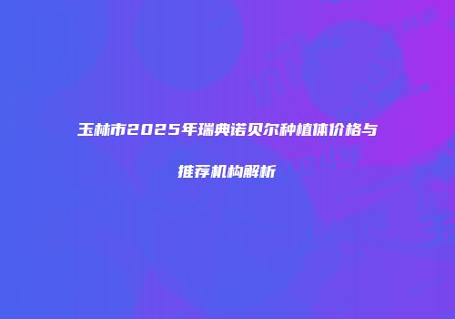 玉林市2025年瑞典诺贝尔种植体价格与推荐机构解析