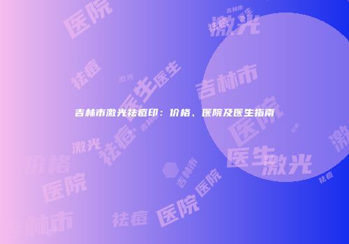 吉林市激光祛痘印：价格、医院及医生指南