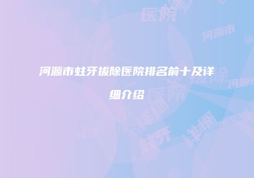 河源市蛀牙拔除医院排名前十及详细介绍