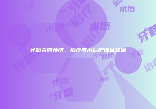 牙龈炎的预防、治疗与术后护理全攻略