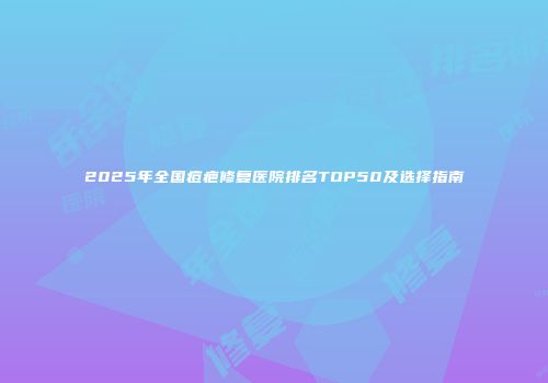 2025年全国痘疤修复医院排名TOP50及选择指南
