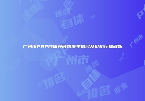 广州市PRP自体焕颜术医生排名及价格行情解析