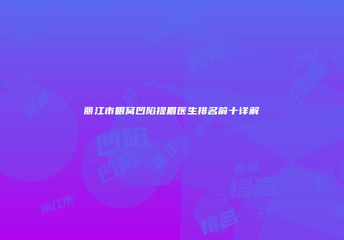 丽江市眼窝凹陷提眉医生排名前十详解