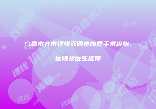 乌鲁木齐市埋线双眼皮修复手术价格、医院及医生推荐