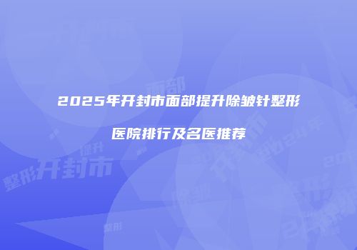 2025年开封市面部提升除皱针整形医院排行及名医推荐