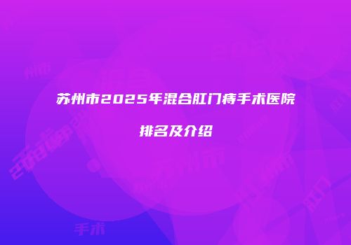 苏州市2025年混合肛门痔手术医院排名及介绍