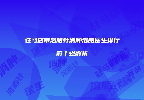驻马店市溶脂针消肿溶脂医生排行前十强解析