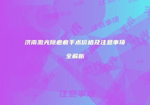 济南激光除疤痕手术价格及注意事项全解析