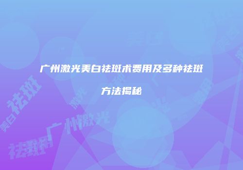 广州激光美白祛斑术费用及多种祛斑方法揭秘