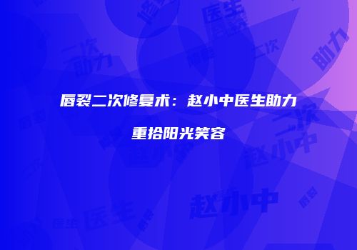 唇裂二次修复术：赵小中医生助力重拾阳光笑容