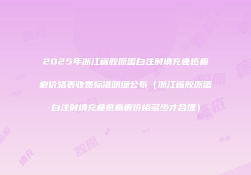 2025年浙江省胶原蛋白注射填充痤疮瘢痕价格表收费标准明细公布（浙江省胶原蛋白注射填充痤疮瘢痕价格多少才合理）