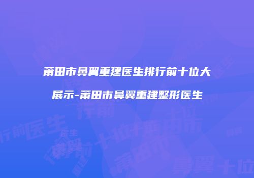 莆田市鼻翼重建医生排行前十位大展示-莆田市鼻翼重建整形医生