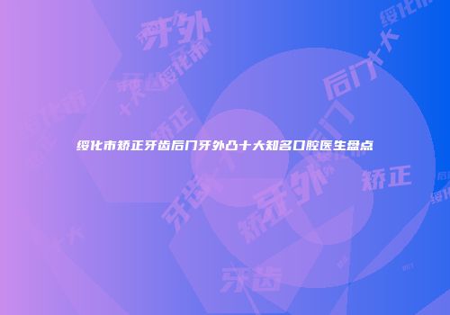绥化市矫正牙齿后门牙外凸十大知名口腔医生盘点