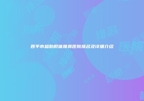 四平市超肋假体隆鼻医院排名及详细介绍