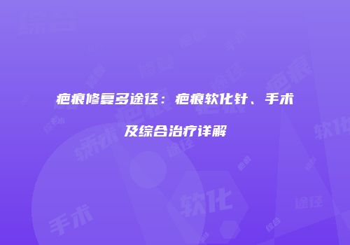 疤痕修复多途径：疤痕软化针、手术及综合治疗详解