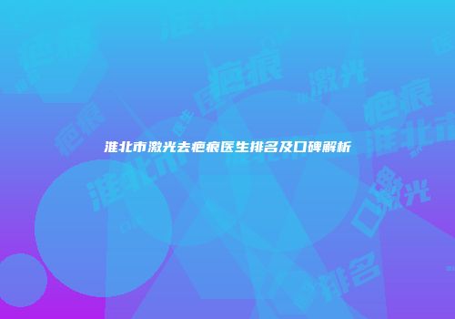 淮北市激光去疤痕医生排名及口碑解析