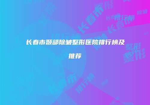 长春市颞部除皱整形医院排行榜及推荐