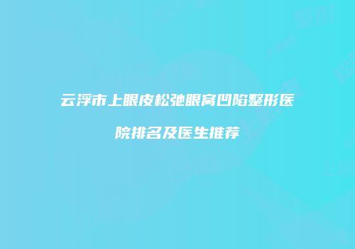 云浮市上眼皮松弛眼窝凹陷整形医院排名及医生推荐