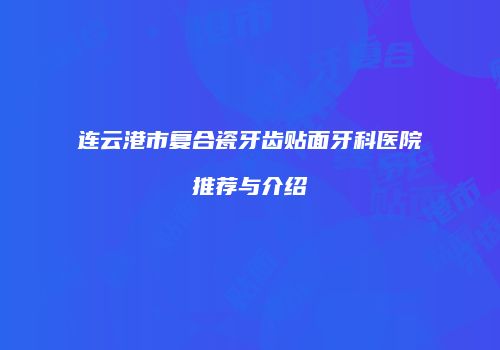 连云港市复合瓷牙齿贴面牙科医院推荐与介绍