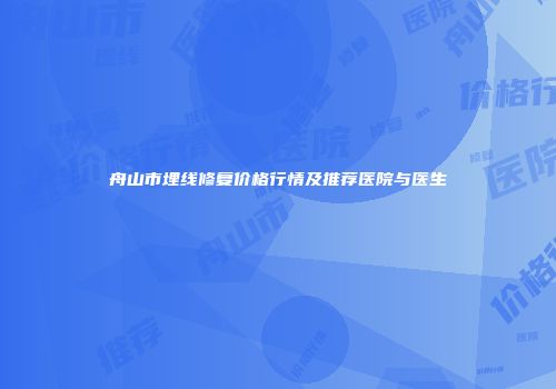 舟山市埋线修复价格行情及推荐医院与医生