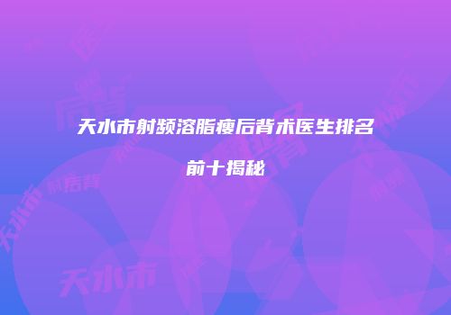 天水市射频溶脂瘦后背术医生排名前十揭秘