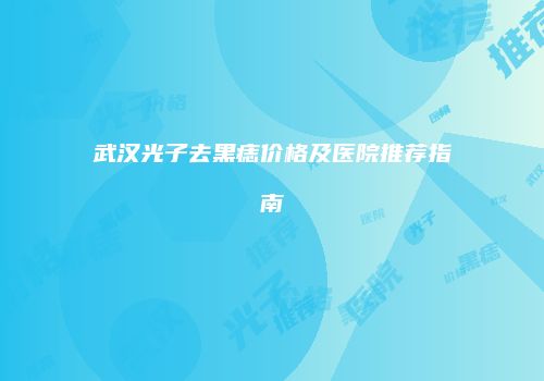 武汉光子去黑痣价格及医院推荐指南